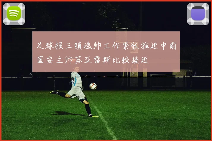 足球报三镇选帅工作紧张推进中前国安主帅苏亚雷斯比较接近